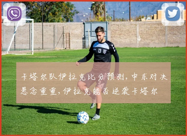 卡塔尔队伊拉克比分预测,中东对决悬念重重,伊拉克能否逆袭卡塔尔