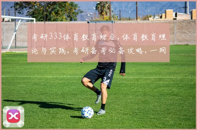 考研333体育教育综合,体育教育理论与实践,考研备考必备攻略,一网打尽