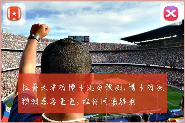 拉普大学对博卡比分预测,博卡对决预测悬念重重,谁将问鼎胜利
