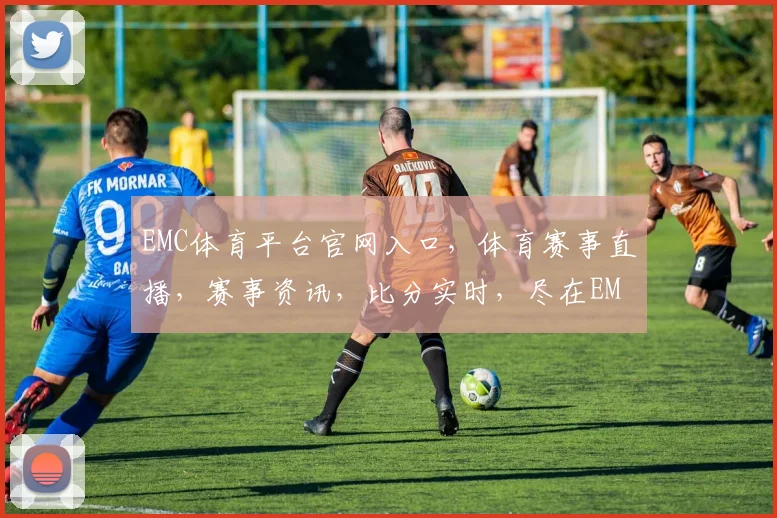 EMC体育平台官网入口，体育赛事直播，赛事资讯，比分实时，尽在EMC体育平台，三重福利等你来
