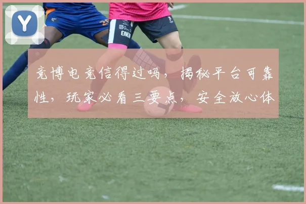 竞博电竞信得过吗，揭秘平台可靠性，玩家必看三要点，安全放心体验