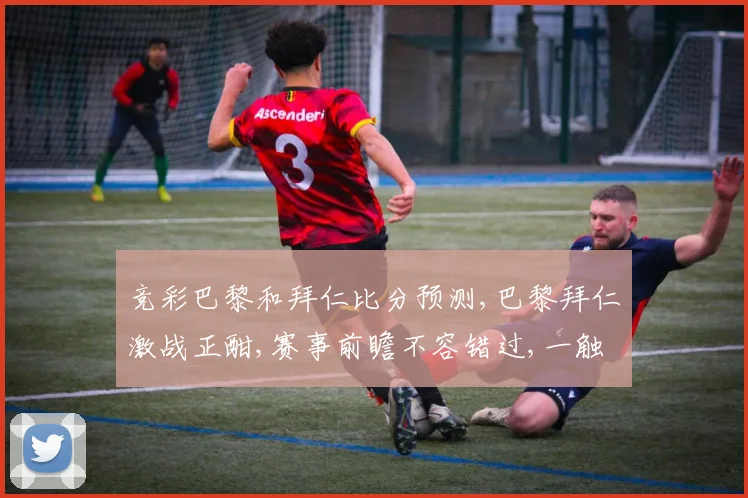 竞彩巴黎和拜仁比分预测,巴黎拜仁激战正酣,赛事前瞻不容错过,一触即发