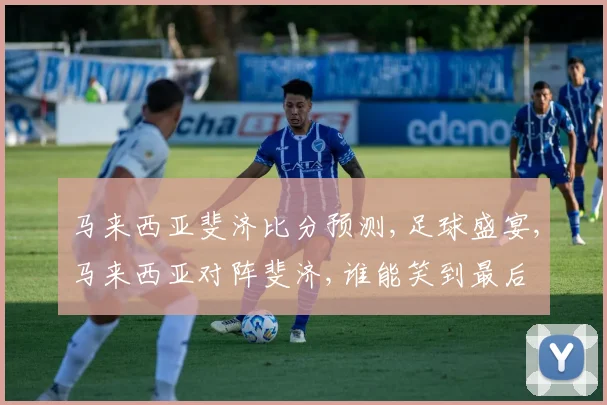 马来西亚斐济比分预测,足球盛宴,马来西亚对阵斐济,谁能笑到最后