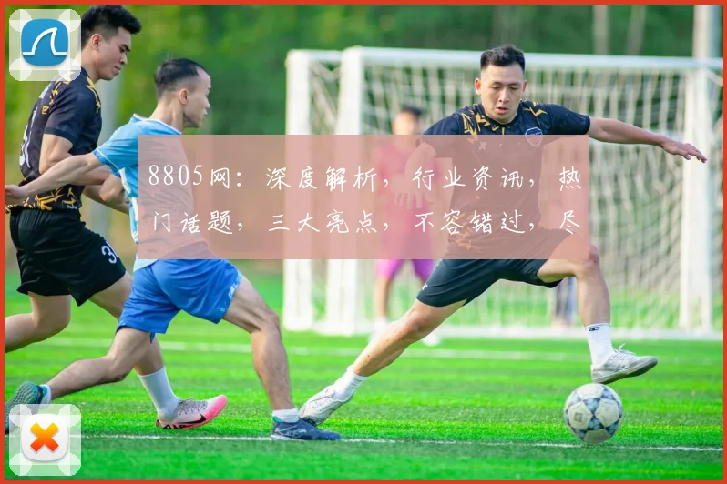 8805网：深度解析，行业资讯，热门话题，三大亮点，不容错过，尽在掌握