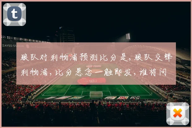 狼队对利物浦预测比分是,狼队交锋利物浦,比分悬念一触即发,谁将问鼎